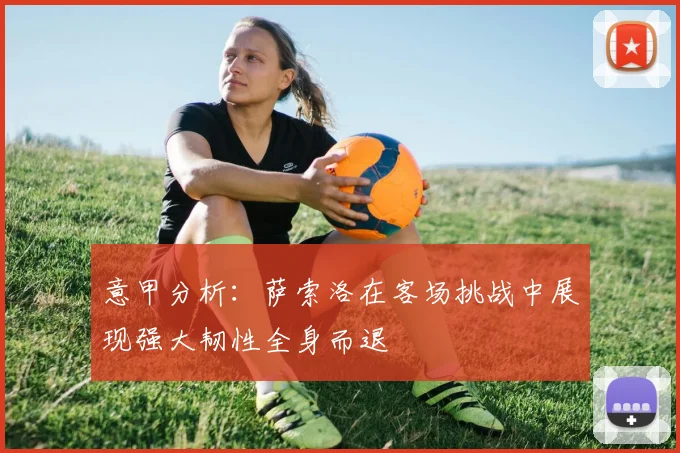 意甲分析：萨索洛在客场挑战中展现强大韧性全身而退