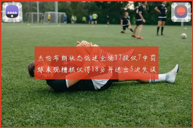 杰伦布朗状态低迷全场17投仅7中罚球表现糟糕仅得18分并送出5次失误