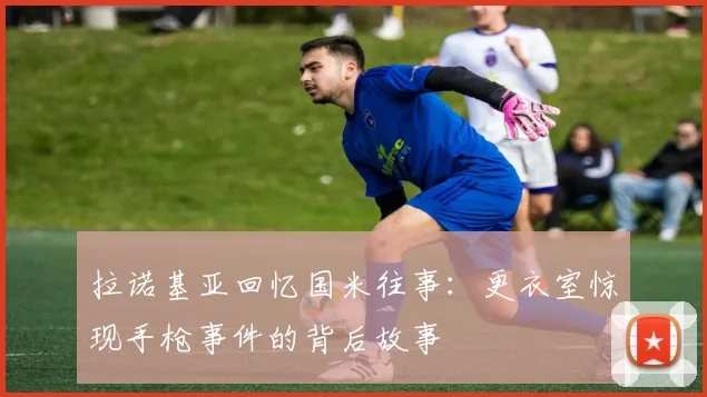 拉诺基亚回忆国米往事：更衣室惊现手枪事件的背后故事