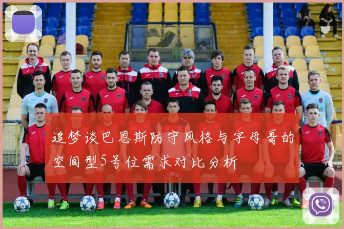 追梦谈巴恩斯防守风格与字母哥的空间型5号位需求对比分析