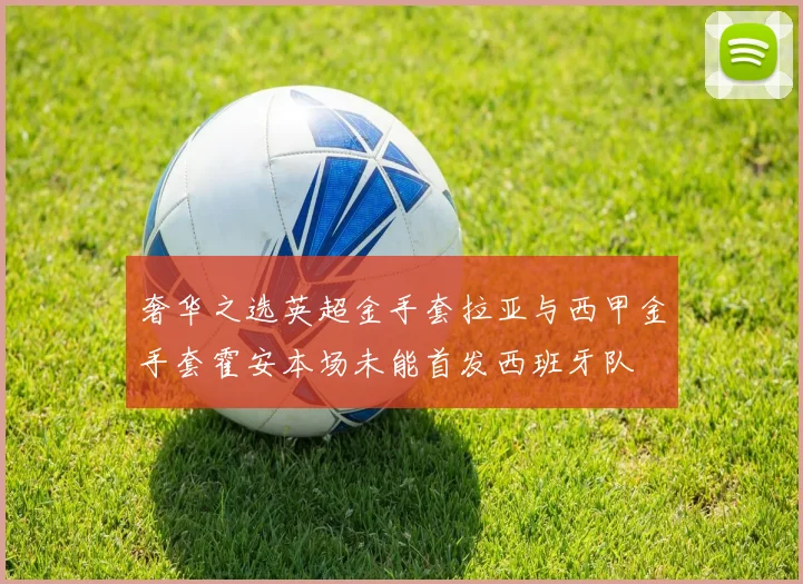 奢华之选英超金手套拉亚与西甲金手套霍安本场未能首发西班牙队
