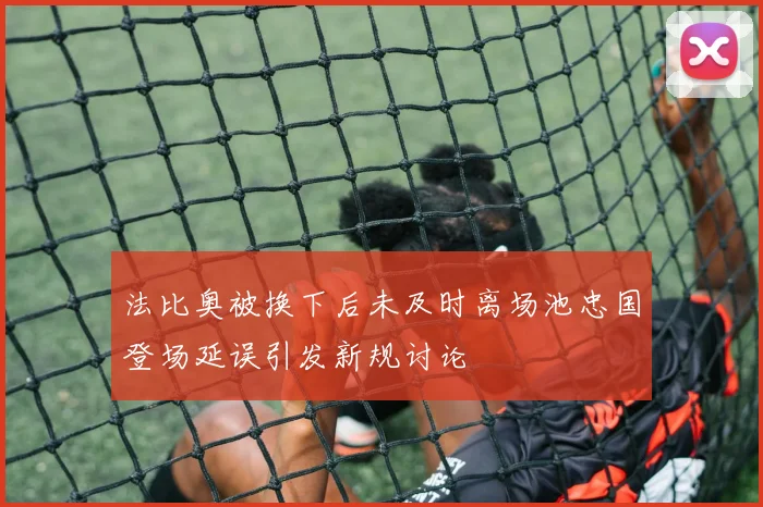 法比奥被换下后未及时离场池忠国登场延误引发新规讨论