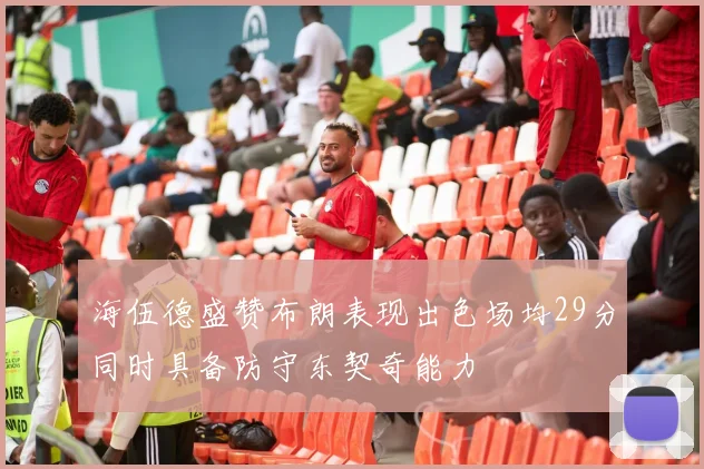 海伍德盛赞布朗表现出色场均29分同时具备防守东契奇能力
