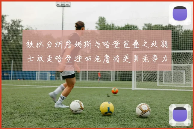 铁林分析詹姆斯与哈登重叠之处骑士放走哈登迎回老詹将更具竞争力