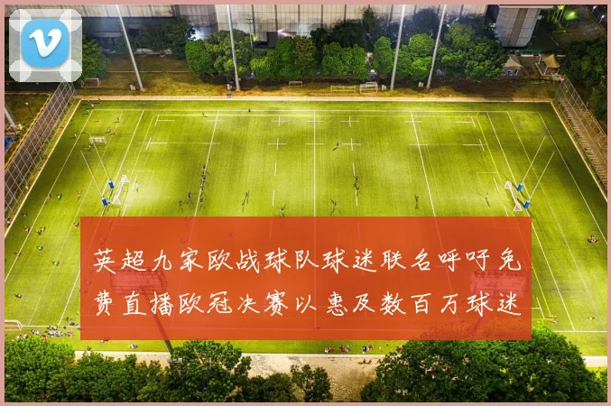 英超九家欧战球队球迷联名呼吁免费直播欧冠决赛以惠及数百万球迷