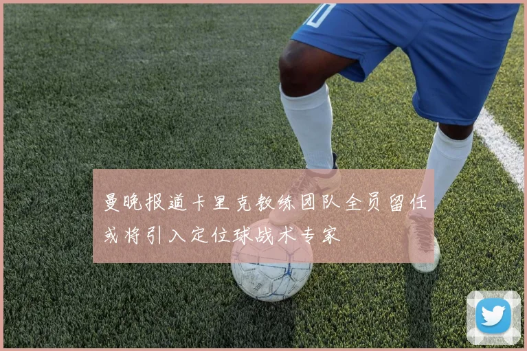 曼晚报道卡里克教练团队全员留任或将引入定位球战术专家