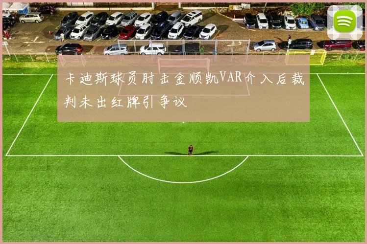 卡迪斯球员肘击金顺凯VAR介入后裁判未出红牌引争议