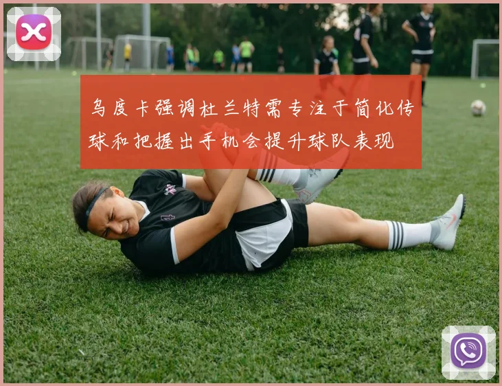 乌度卡强调杜兰特需专注于简化传球和把握出手机会提升球队表现