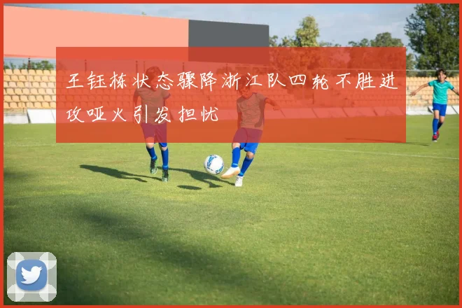 王钰栋状态骤降浙江队四轮不胜进攻哑火引发担忧