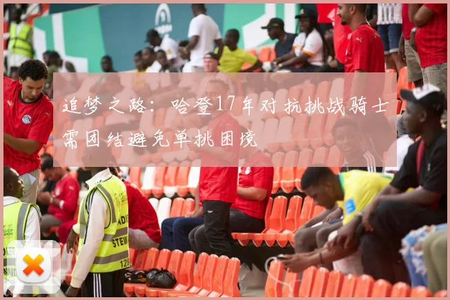 追梦之路：哈登17年对抗挑战骑士需团结避免单挑困境