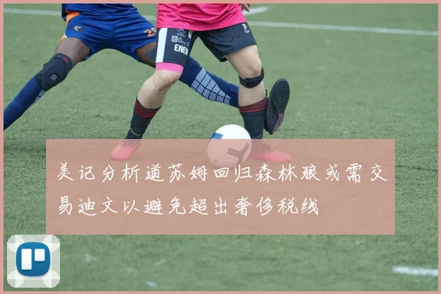 美记分析道苏姆回归森林狼或需交易迪文以避免超出奢侈税线
