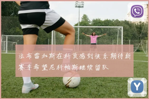 法布雷加斯在科莫感到快乐期待新赛季希望尼科帕斯继续留队