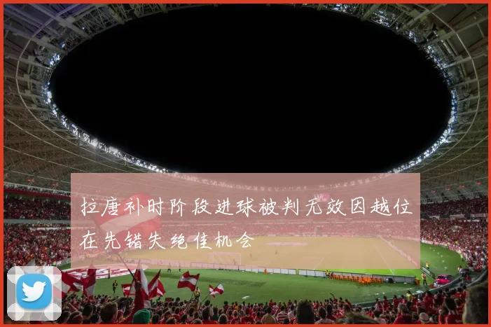 拉唐补时阶段进球被判无效因越位在先错失绝佳机会
